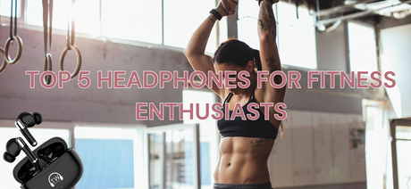 Top 5 Headphones for Fitness Enthusiasts