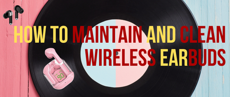 How to Maintain and Clean Your Wireless Earbuds